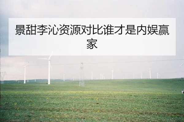 景甜李沁资源对比谁才是内娱赢家